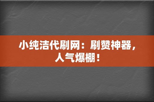 小纯洁代刷网：刷赞神器，人气爆棚！