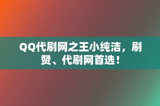 QQ代刷网之王小纯洁，刷赞、代刷网首选！