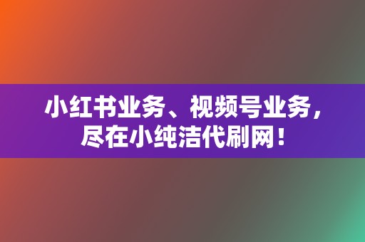 小红书业务、视频号业务，尽在小纯洁代刷网！