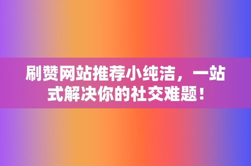 刷赞网站推荐小纯洁，一站式解决你的社交难题！