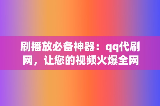 刷播放必备神器：qq代刷网，让您的视频火爆全网