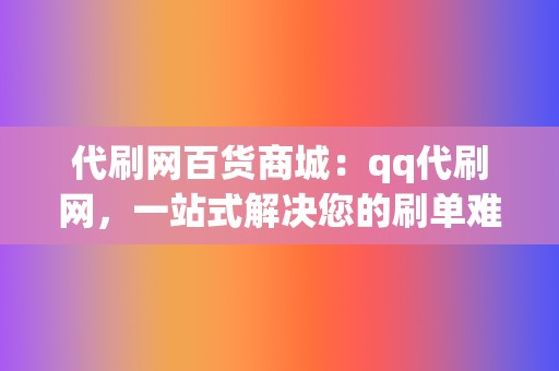 代刷网百货商城：qq代刷网，一站式解决您的刷单难题