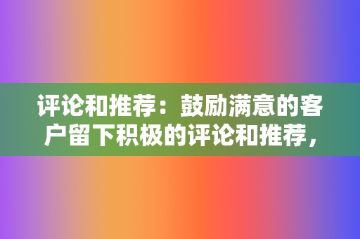 评论和推荐：鼓励满意的客户留下积极的评论和推荐，以建立社会信任。  第2张