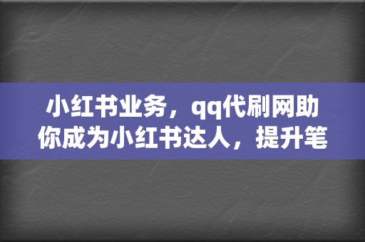 小红书业务，qq代刷网助你成为小红书达人，提升笔记曝光率，引流变现！