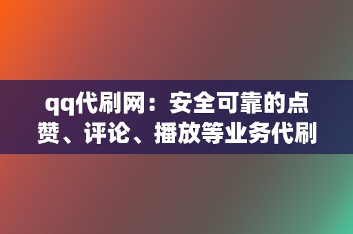 qq代刷网：安全可靠的点赞、评论、播放等业务代刷平台