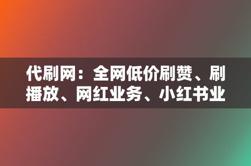 代刷网：全网低价刷赞、刷播放、网红业务、小红书业务、视频号业务