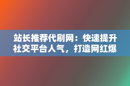 站长推荐代刷网：快速提升社交平台人气，打造网红爆款