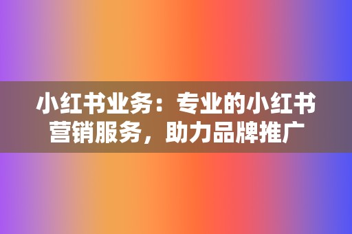 小红书业务：专业的小红书营销服务，助力品牌推广