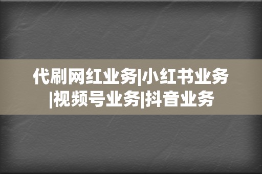 代刷网红业务|小红书业务|视频号业务|抖音业务