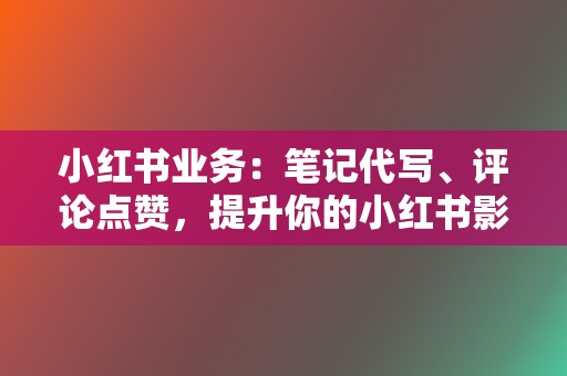 小红书业务：笔记代写、评论点赞，提升你的小红书影响力  第2张