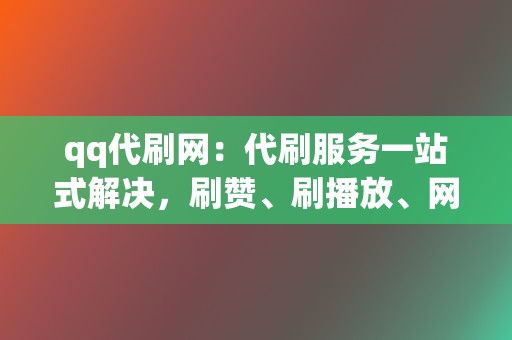 qq代刷网：代刷服务一站式解决，刷赞、刷播放、网红业务全都有！