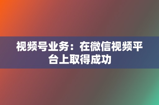 视频号业务：在微信视频平台上取得成功