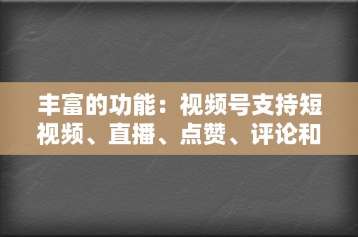 丰富的功能：视频号支持短视频、直播、点赞、评论和分享等多种功能，为内容创作者提供了多样的表达方式。