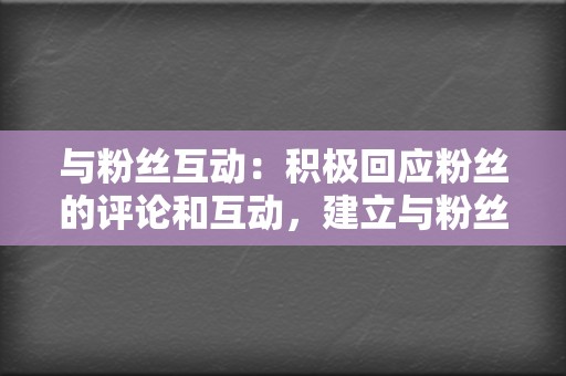 与粉丝互动：积极回应粉丝的评论和互动，建立与粉丝的联系。通过评论、回复和私信，你可以建立一个忠实的粉丝群。