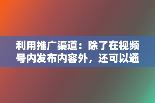 利用推广渠道：除了在视频号内发布内容外，还可以通过其他渠道进行推广，如微信群、朋友圈、公众号等。  第2张