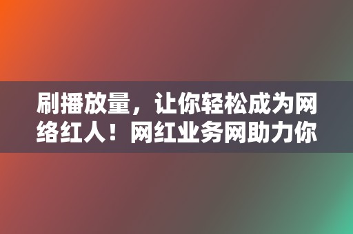 刷播放量，让你轻松成为网络红人！网红业务网助力你打造千万级爆款