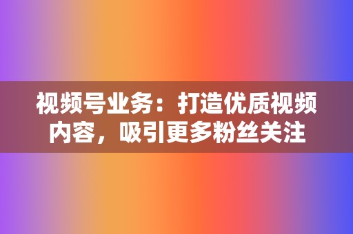 视频号业务：打造优质视频内容，吸引更多粉丝关注  第2张