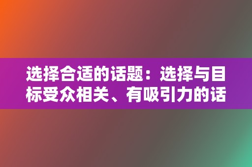 选择合适的话题：选择与目标受众相关、有吸引力的话题。热门话题、时事热点、行业动态等都是不错的选择。  第2张