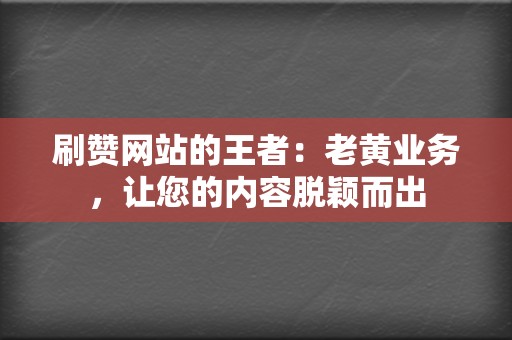 刷赞网站的王者：老黄业务，让您的内容脱颖而出