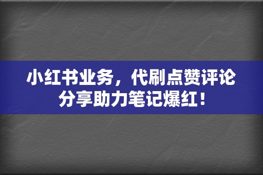 小红书业务，代刷点赞评论分享助力笔记爆红！