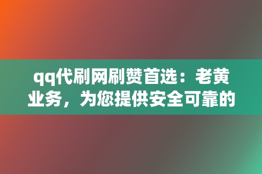 qq代刷网刷赞首选：老黄业务，为您提供安全可靠的代刷服务  第2张