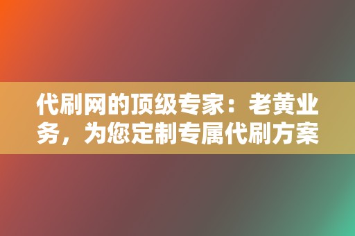 代刷网的顶级专家：老黄业务，为您定制专属代刷方案