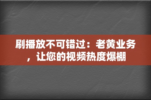 刷播放不可错过：老黄业务，让您的视频热度爆棚