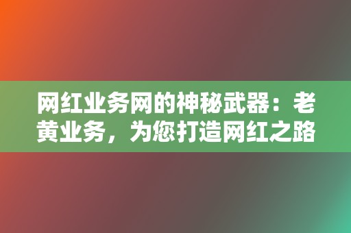 网红业务网的神秘武器：老黄业务，为您打造网红之路