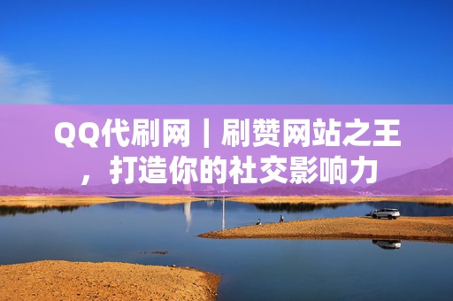 QQ代刷网｜刷赞网站之王，打造你的社交影响力  第2张