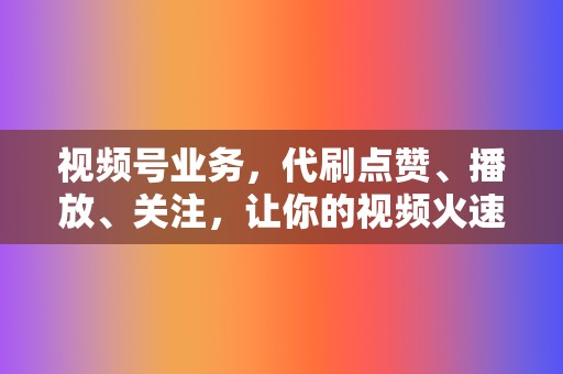 视频号业务，代刷点赞、播放、关注，让你的视频火速出圈！