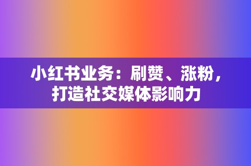 小红书业务：刷赞、涨粉，打造社交媒体影响力