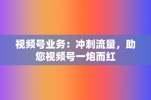 视频号业务：冲刺流量，助您视频号一炮而红