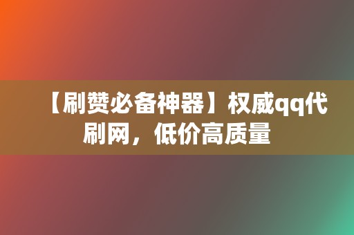 【刷赞必备神器】权威qq代刷网，低价高质量  第2张