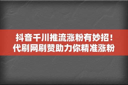 抖音千川推流涨粉有妙招！代刷网刷赞助力你精准涨粉