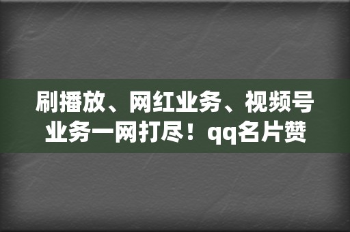 刷播放、网红业务、视频号业务一网打尽！qq名片赞信誉代刷，满足你的所有网络营销需求！