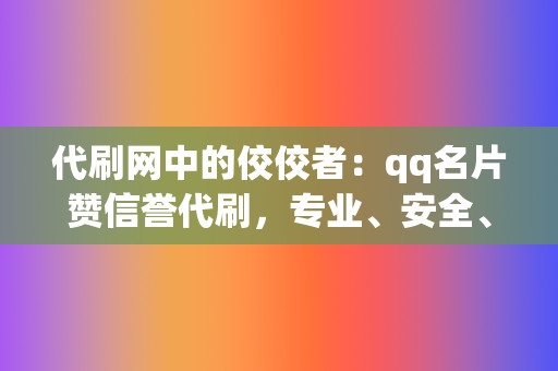 代刷网中的佼佼者：qq名片赞信誉代刷，专业、安全、高效！