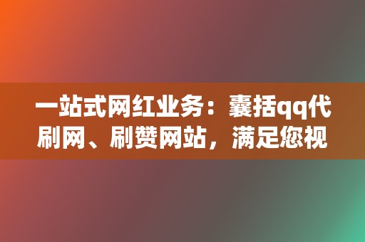 一站式网红业务：囊括qq代刷网、刷赞网站，满足您视频号业务、小红书业务等全方位需求