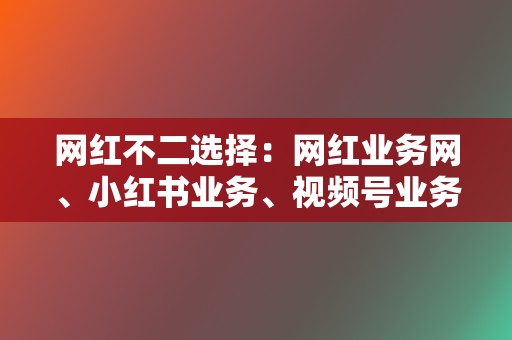 网红不二选择：网红业务网、小红书业务、视频号业务