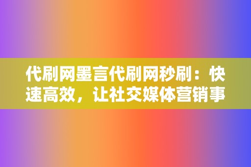 代刷网墨言代刷网秒刷：快速高效，让社交媒体营销事半功倍