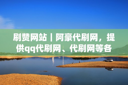 刷赞网站｜阿豪代刷网，提供qq代刷网、代刷网等各种刷量业务