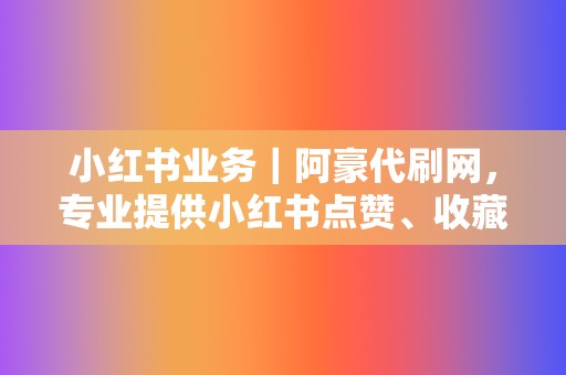 小红书业务｜阿豪代刷网，专业提供小红书点赞、收藏、评论等全方位刷量服务