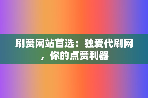 刷赞网站首选：独爱代刷网，你的点赞利器