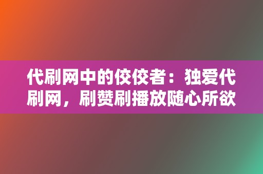 代刷网中的佼佼者：独爱代刷网，刷赞刷播放随心所欲