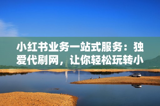 小红书业务一站式服务：独爱代刷网，让你轻松玩转小红书