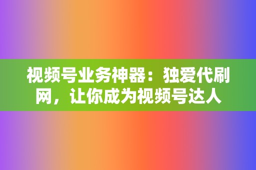 视频号业务神器：独爱代刷网，让你成为视频号达人