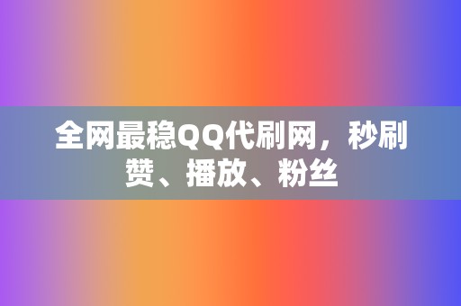 全网最稳QQ代刷网，秒刷赞、播放、粉丝