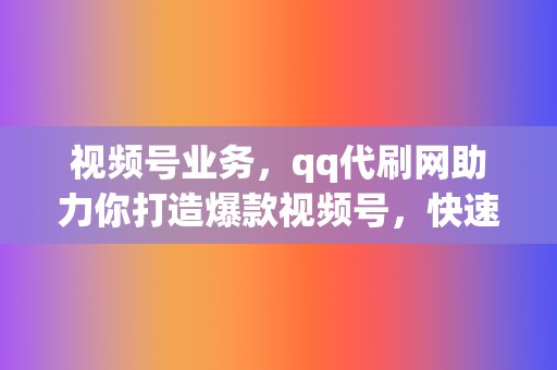 视频号业务，qq代刷网助力你打造爆款视频号，快速涨粉，打造个人IP！