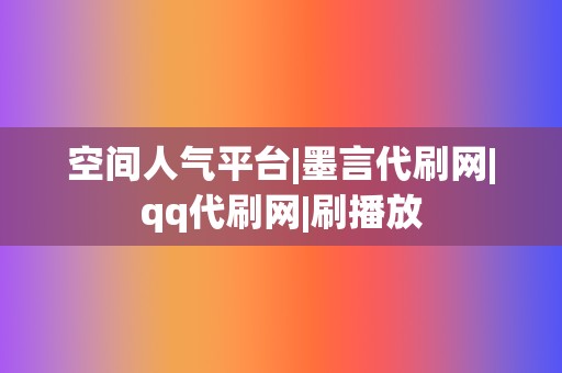 空间人气平台|墨言代刷网|qq代刷网|刷播放