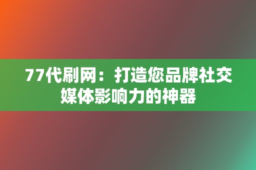 77代刷网：打造您品牌社交媒体影响力的神器  第2张