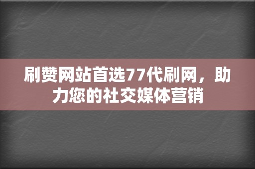 刷赞网站首选77代刷网，助力您的社交媒体营销